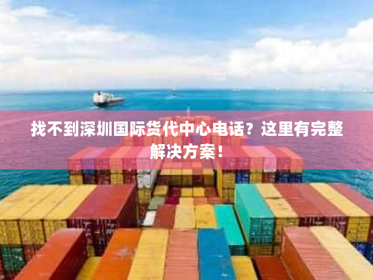 找不到深圳国际货代中心电话?这里有完整解决方案! 找不到深圳国际货代中心电话?这里有完整解决方案!