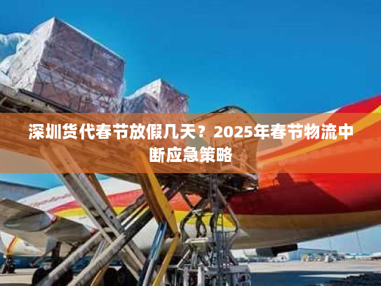 深圳货代春节放假几天？2025年春节物流中断应急策略
