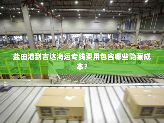 盐田港到吉达海运专线费用包含哪些隐藏成本？