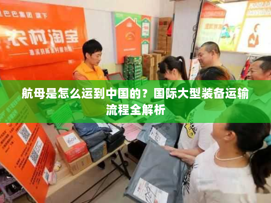 航母是怎么运到中国的？国际大型装备运输流程全解析