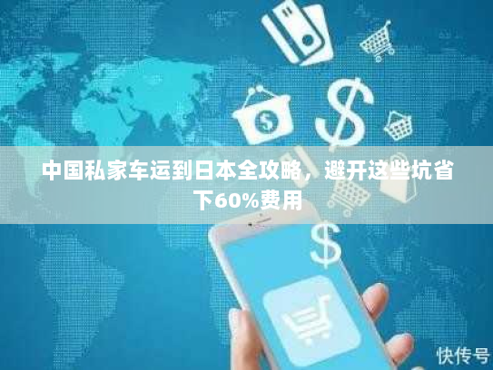 中国私家车运到日本全攻略，避开这些坑省下60%费用