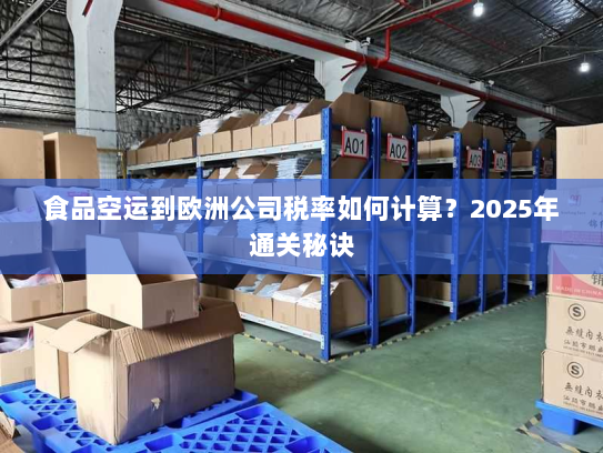 食品空运到欧洲公司税率如何计算？2025年通关秘诀