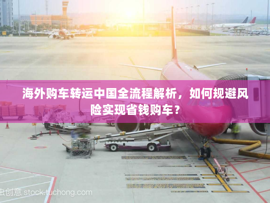 海外购车转运中国全流程解析，如何规避风险实现省钱购车？