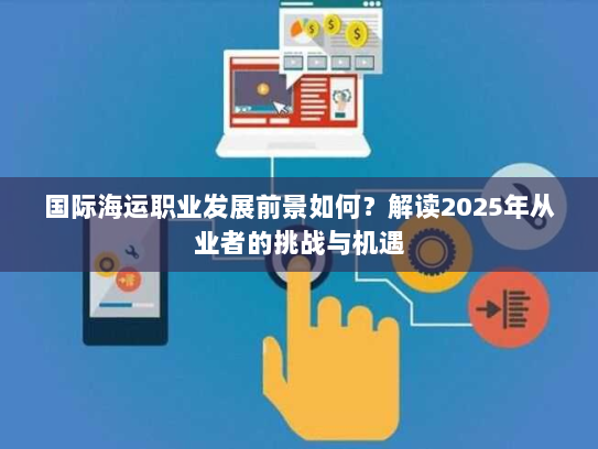 国际海运职业发展前景如何?解读2025年从业者的挑战与机遇 国际海运职业发展前景如何?解读2025年从业者的挑战与机遇