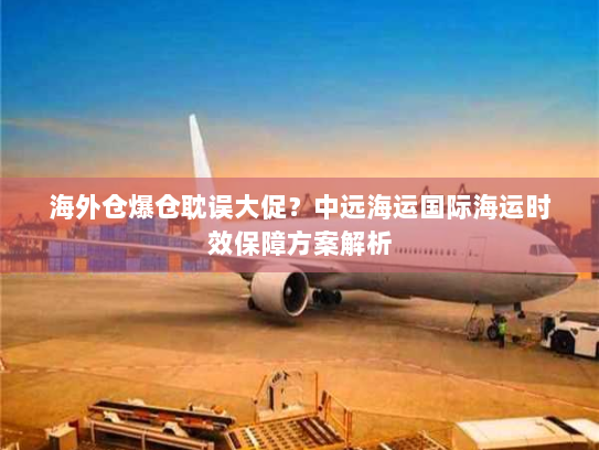 海外仓爆仓耽误大促？中远海运国际海运时效保障方案解析