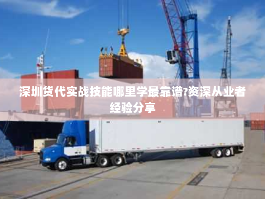 深圳货代实战技能哪里学最靠谱?资深从业者经验分享 深圳货代实战技能哪里学最靠谱?资深从业者经验分享