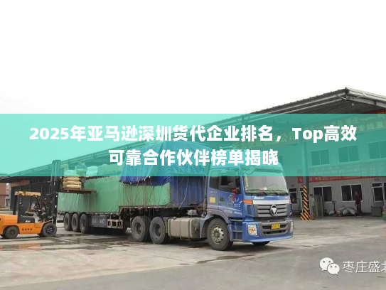 2025年亚马逊深圳货代企业排名，Top高效可靠合作伙伴榜单揭晓