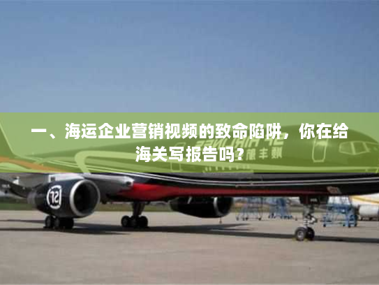 一、海运企业营销视频的致命陷阱，你在给海关写报告吗？