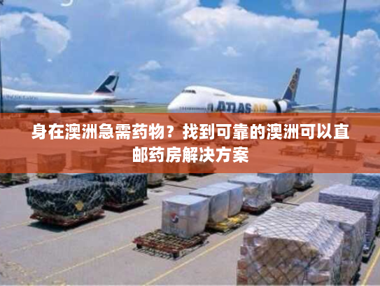 身在澳洲急需药物？找到可靠的澳洲可以直邮药房解决方案