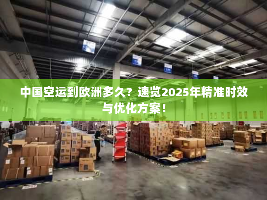 中国空运到欧洲多久?速览2025年精准时效与优化方案! 中国空运到欧洲多久?速览2025年精准时效与优化方案!