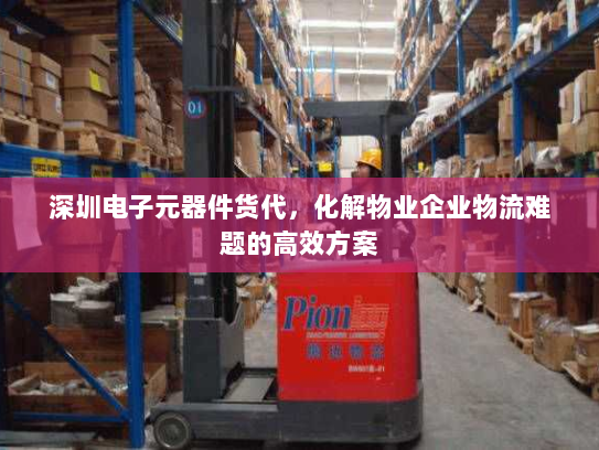 深圳电子元器件货代，化解物业企业物流难题的高效方案