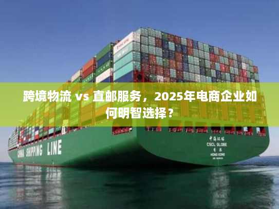 跨境物流 vs 直邮服务，2025年电商企业如何明智选择？
