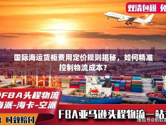 国际海运货柜费用定价规则揭秘，如何精准控制物流成本？