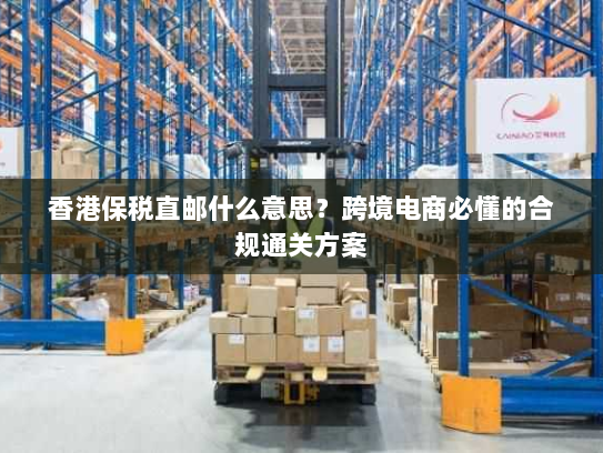 香港保税直邮什么意思?跨境电商必懂的合规通关方案 香港保税直邮什么意思?跨境电商必懂的合规通关方案