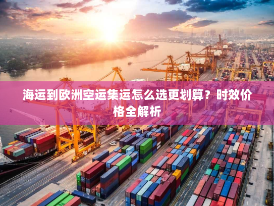 海运到欧洲空运集运怎么选更划算？时效价格全解析