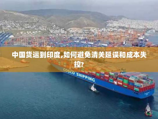 中国货运到印度,如何避免清关延误和成本失控?
