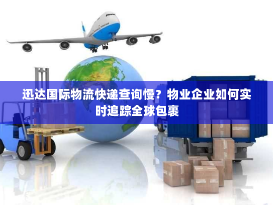 迅达国际物流快递查询慢？物业企业如何实时追踪全球包裹