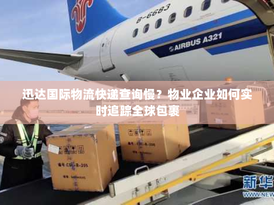 迅达国际物流快递查询慢？物业企业如何实时追踪全球包裹
