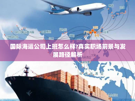 国际海运公司上班怎么样?真实职场前景与发展路径解析 国际海运公司上班怎么样?真实职场前景与发展路径解析