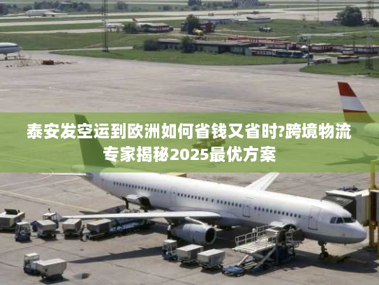 泰安发空运到欧洲如何省钱又省时?跨境物流专家揭秘2025最优方案 泰安发空运到欧洲如何省钱又省时?跨境物流专家揭秘2025最优方案