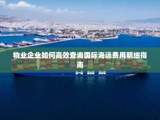 物业企业如何高效查询国际海运费用明细指南 物业企业如何高效查询国际海运费用明细指南