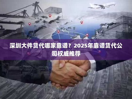 深圳大件货代哪家靠谱？2025年靠谱货代公司权威推荐