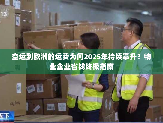 空运到欧洲的运费为何2025年持续攀升?物业企业省钱终极指南 空运到欧洲的运费为何2025年持续攀升?物业企业省钱终极指南