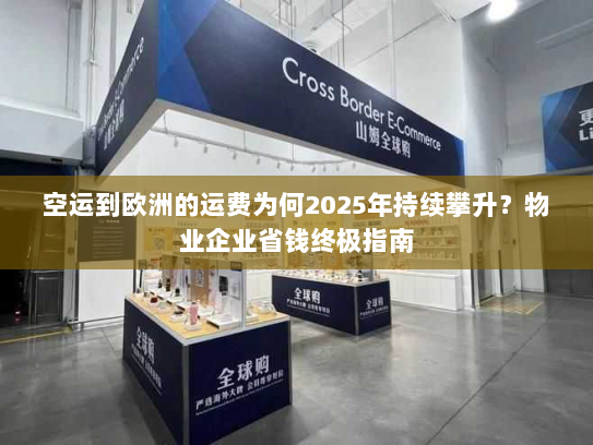 空运到欧洲的运费为何2025年持续攀升?物业企业省钱终极指南 空运到欧洲的运费为何2025年持续攀升?物业企业省钱终极指南