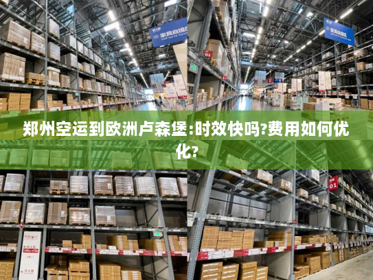 郑州空运到欧洲卢森堡:时效快吗?费用如何优化? 郑州空运到欧洲卢森堡:时效快吗?费用如何优化?