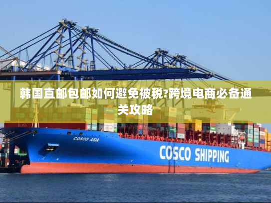 韩国直邮包邮如何避免被税?跨境电商必备通关攻略