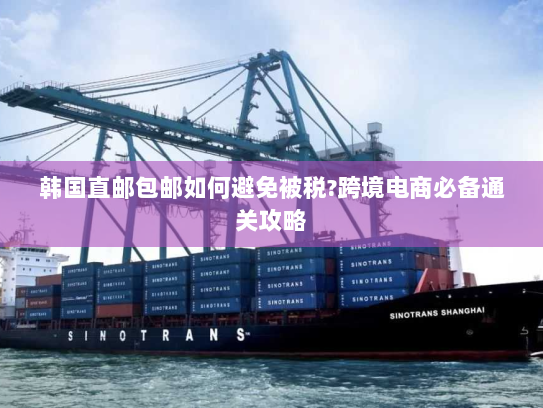 韩国直邮包邮如何避免被税?跨境电商必备通关攻略