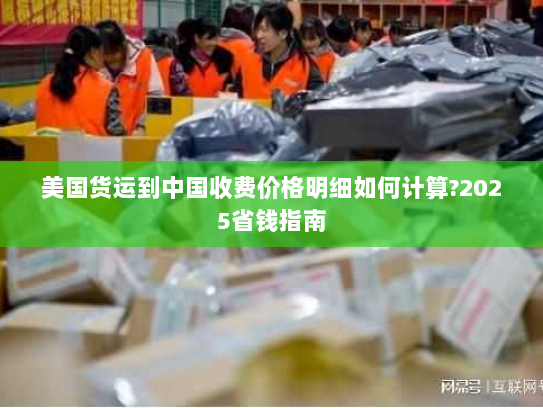 美国货运到中国收费价格明细如何计算?2025省钱指南