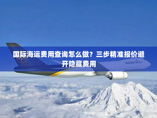 国际海运费用查询怎么做？三步精准报价避开隐藏费用