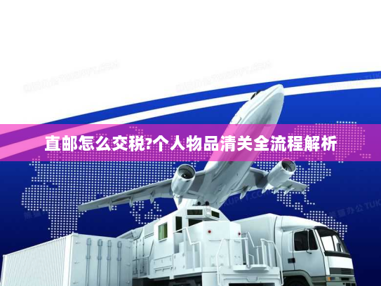 直邮怎么交税?个人物品清关全流程解析