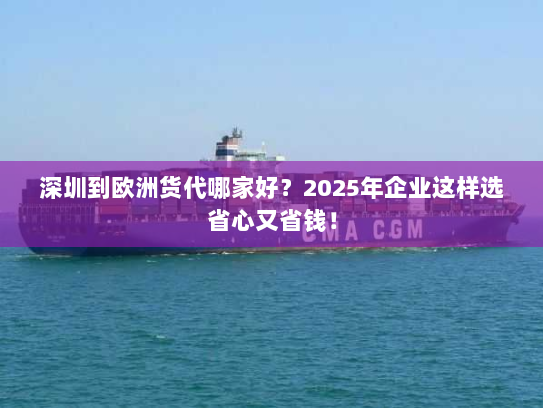 深圳到欧洲货代哪家好?2025年企业这样选省心又省钱! 深圳到欧洲货代哪家好?2025年企业这样选省心又省钱!