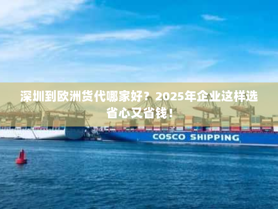 深圳到欧洲货代哪家好？2025年企业这样选省心又省钱！