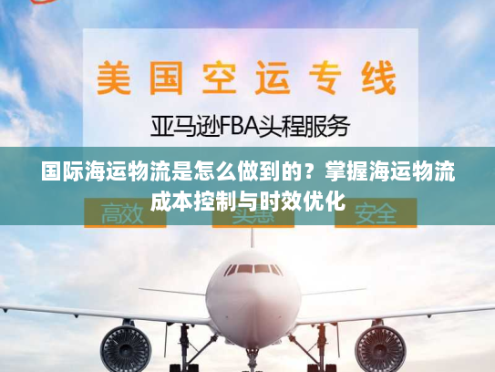 国际海运物流是怎么做到的？掌握海运物流成本控制与时效优化