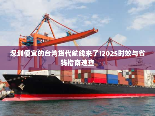 深圳便宜的台湾货代航线来了!2025时效与省钱指南速查