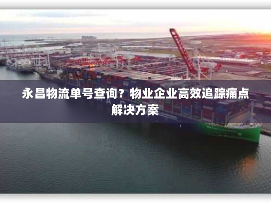 永昌物流单号查询？物业企业高效追踪痛点解决方案