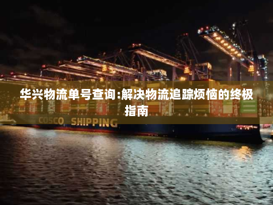 华兴物流单号查询:解决物流追踪烦恼的终极指南