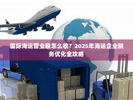 国际海运营业税怎么收？2025年海运企业税务优化全攻略