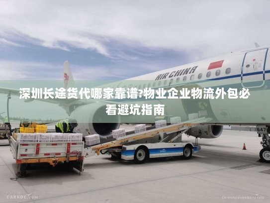 深圳长途货代哪家靠谱?物业企业物流外包必看避坑指南 深圳长途货代哪家靠谱?物业企业物流外包必看避坑指南