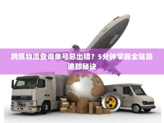 跨境物流查询单号总出错？5分钟掌握全链路追踪秘诀