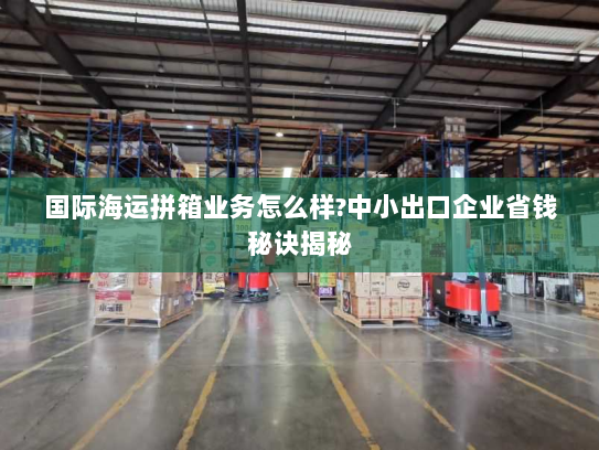 国际海运拼箱业务怎么样?中小出口企业省钱秘诀揭秘