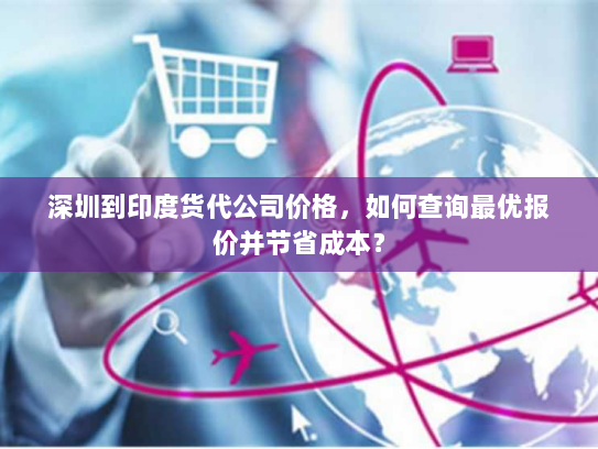 深圳到印度货代公司价格，如何查询最优报价并节省成本？