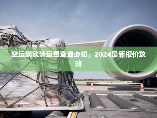 空运到欧洲运费查询必知，2024最新报价攻略