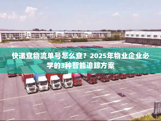 快递查物流单号怎么查?2025年物业企业必学的3种智能追踪方案 快递查物流单号怎么查?2025年物业企业必学的3种智能追踪方案