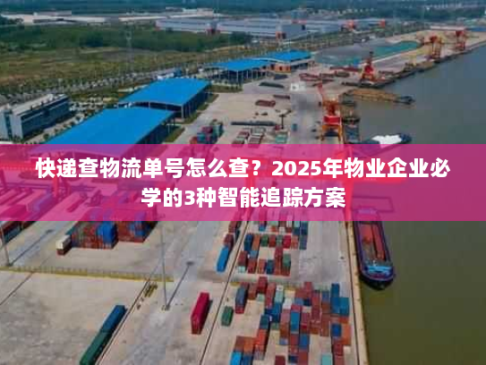 快递查物流单号怎么查？2025年物业企业必学的3种智能追踪方案