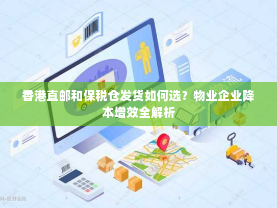香港直邮和保税仓发货如何选?物业企业降本增效全解析 香港直邮和保税仓发货如何选?物业企业降本增效全解析