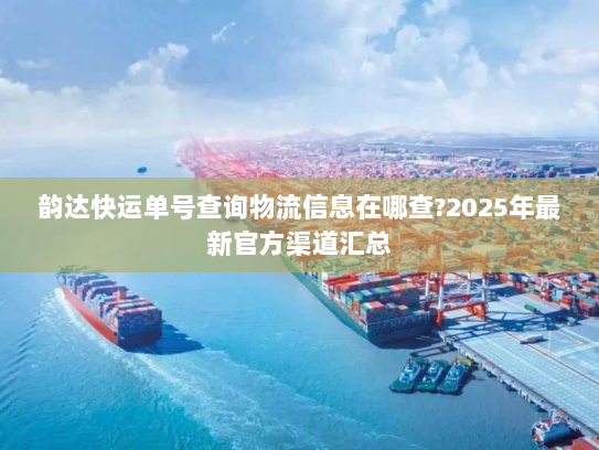 韵达快运单号查询物流信息在哪查?2025年最新官方渠道汇总